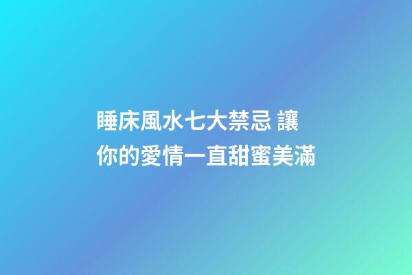 睡床風水七大禁忌 讓你的愛情一直甜蜜美滿